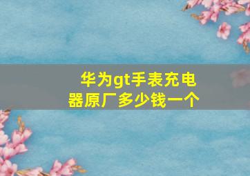 华为gt手表充电器原厂多少钱一个