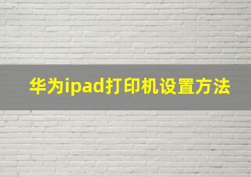 华为ipad打印机设置方法