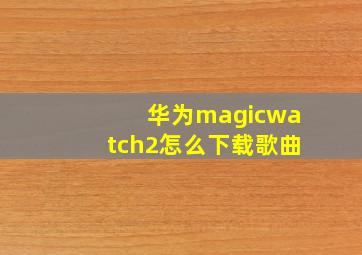 华为magicwatch2怎么下载歌曲