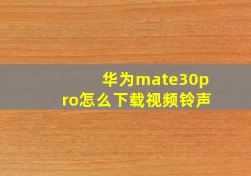 华为mate30pro怎么下载视频铃声