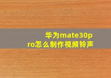 华为mate30pro怎么制作视频铃声