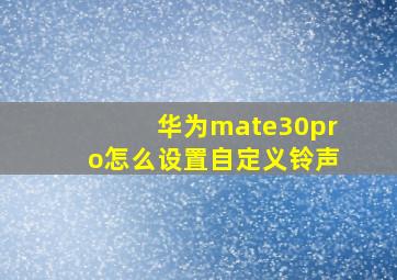 华为mate30pro怎么设置自定义铃声