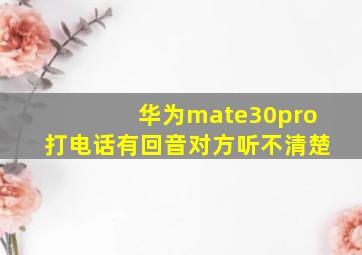 华为mate30pro打电话有回音对方听不清楚