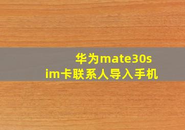 华为mate30sim卡联系人导入手机