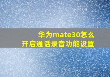 华为mate30怎么开启通话录音功能设置