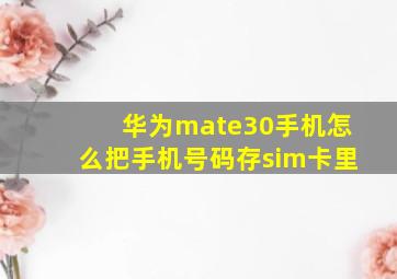 华为mate30手机怎么把手机号码存sim卡里