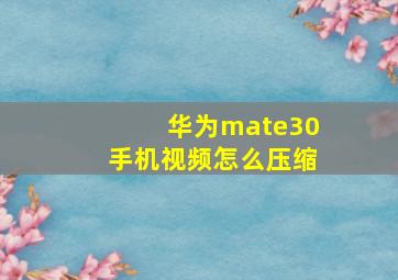 华为mate30手机视频怎么压缩