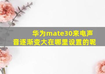 华为mate30来电声音逐渐变大在哪里设置的呢