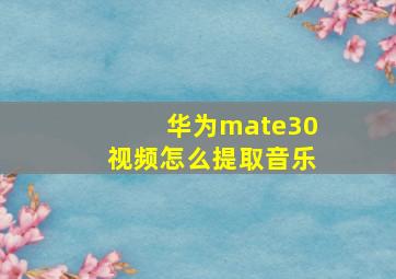 华为mate30视频怎么提取音乐