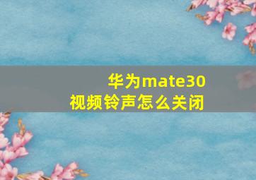 华为mate30视频铃声怎么关闭