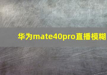 华为mate40pro直播模糊