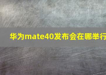 华为mate40发布会在哪举行