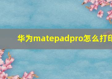 华为matepadpro怎么打印