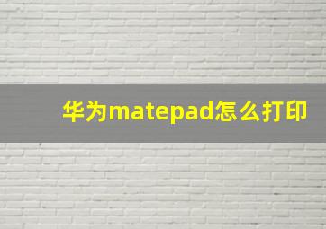 华为matepad怎么打印