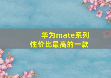 华为mate系列性价比最高的一款