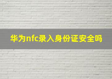 华为nfc录入身份证安全吗