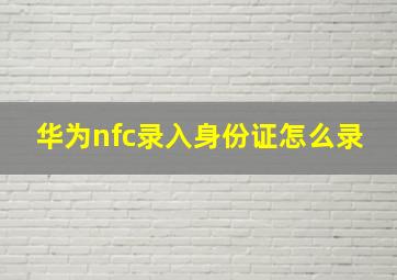 华为nfc录入身份证怎么录