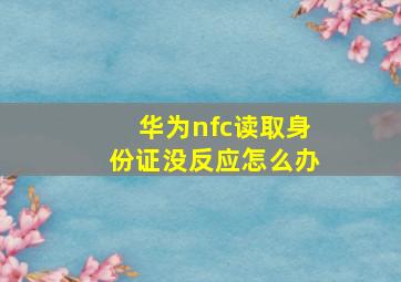 华为nfc读取身份证没反应怎么办