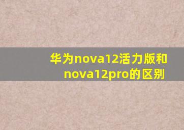 华为nova12活力版和nova12pro的区别