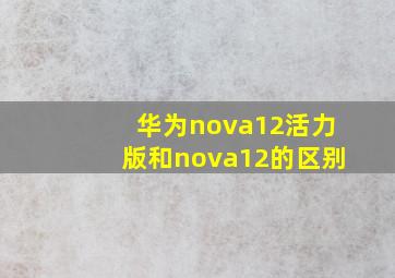 华为nova12活力版和nova12的区别