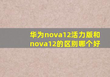 华为nova12活力版和nova12的区别哪个好