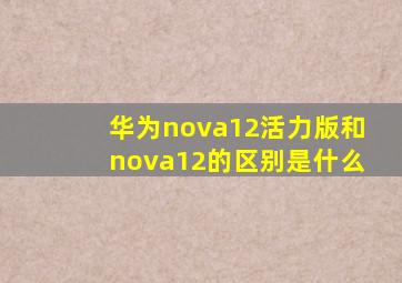 华为nova12活力版和nova12的区别是什么