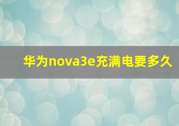 华为nova3e充满电要多久