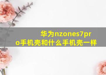 华为nzones7pro手机壳和什么手机壳一样