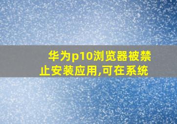 华为p10浏览器被禁止安装应用,可在系统