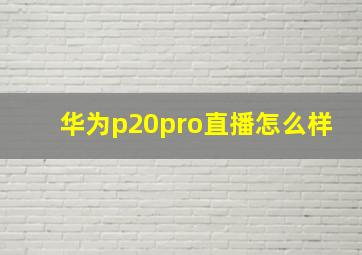 华为p20pro直播怎么样