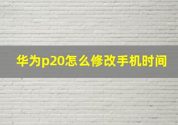 华为p20怎么修改手机时间