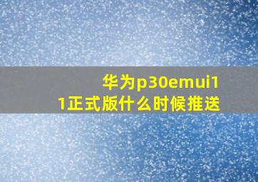 华为p30emui11正式版什么时候推送