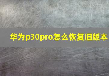 华为p30pro怎么恢复旧版本