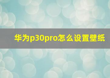 华为p30pro怎么设置壁纸