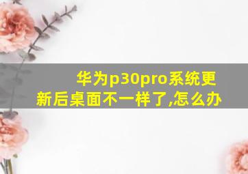 华为p30pro系统更新后桌面不一样了,怎么办