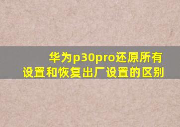 华为p30pro还原所有设置和恢复出厂设置的区别