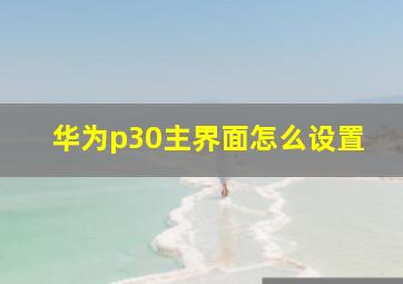 华为p30主界面怎么设置