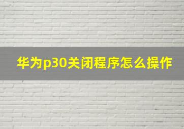 华为p30关闭程序怎么操作