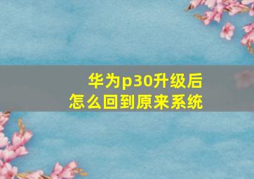 华为p30升级后怎么回到原来系统