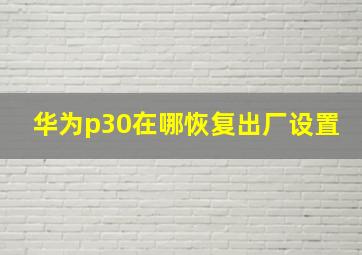 华为p30在哪恢复出厂设置