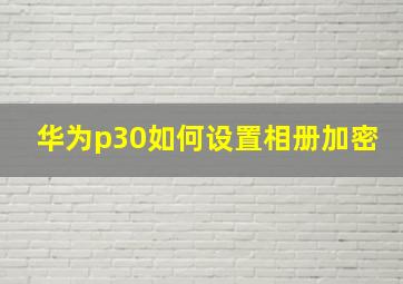 华为p30如何设置相册加密