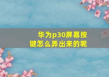 华为p30屏幕按键怎么弄出来的呢