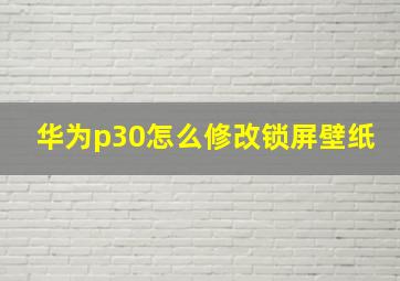 华为p30怎么修改锁屏壁纸