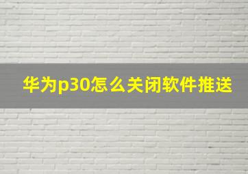 华为p30怎么关闭软件推送