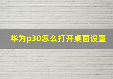 华为p30怎么打开桌面设置