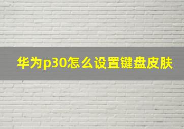 华为p30怎么设置键盘皮肤