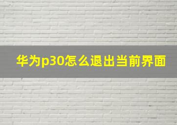 华为p30怎么退出当前界面