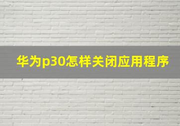 华为p30怎样关闭应用程序