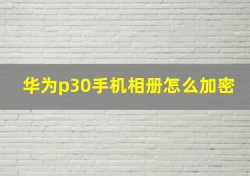 华为p30手机相册怎么加密