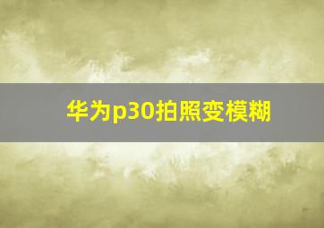 华为p30拍照变模糊